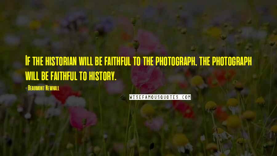 Beaumont Newhall Quotes: If the historian will be faithful to the photograph, the photograph will be faithful to history.