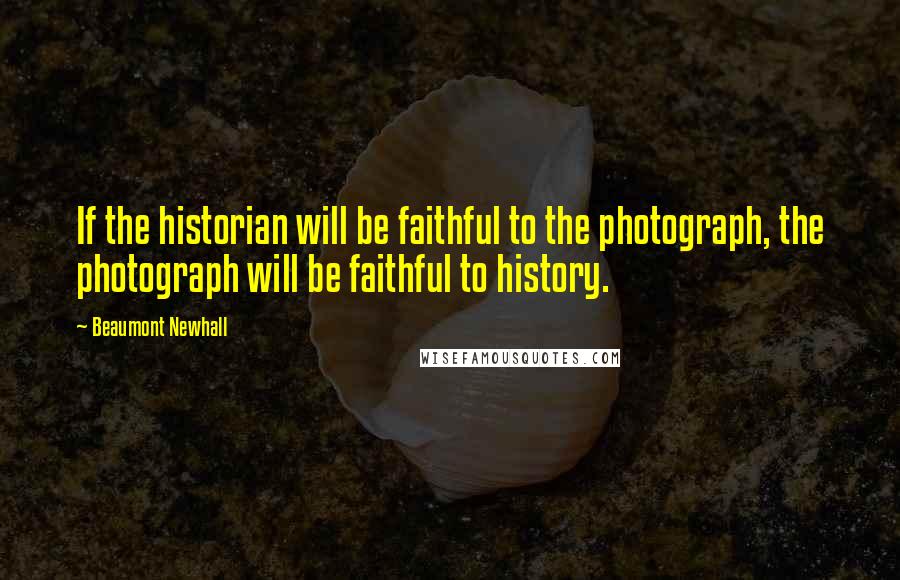 Beaumont Newhall Quotes: If the historian will be faithful to the photograph, the photograph will be faithful to history.