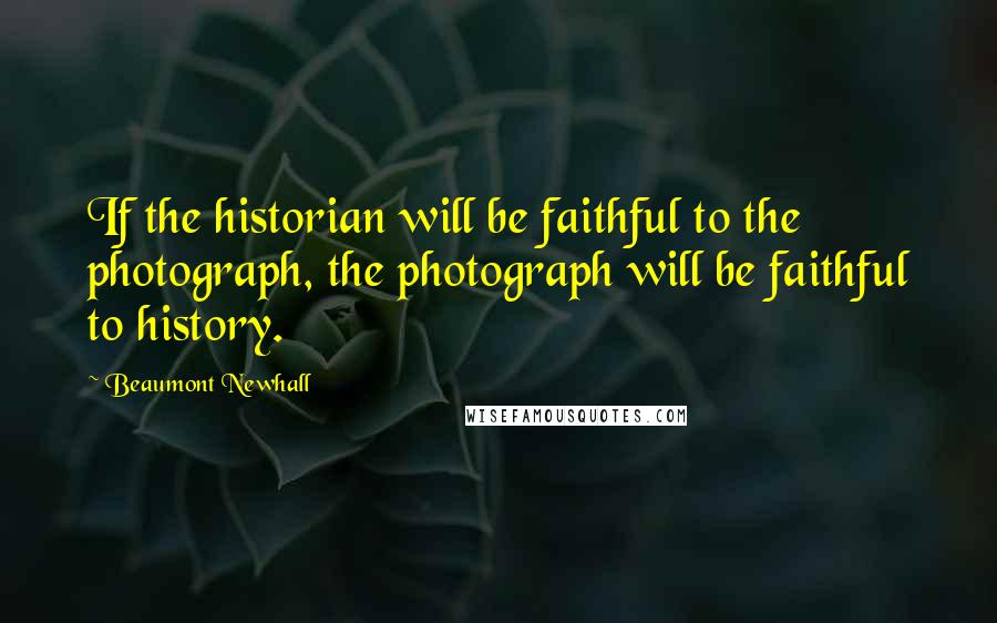 Beaumont Newhall Quotes: If the historian will be faithful to the photograph, the photograph will be faithful to history.