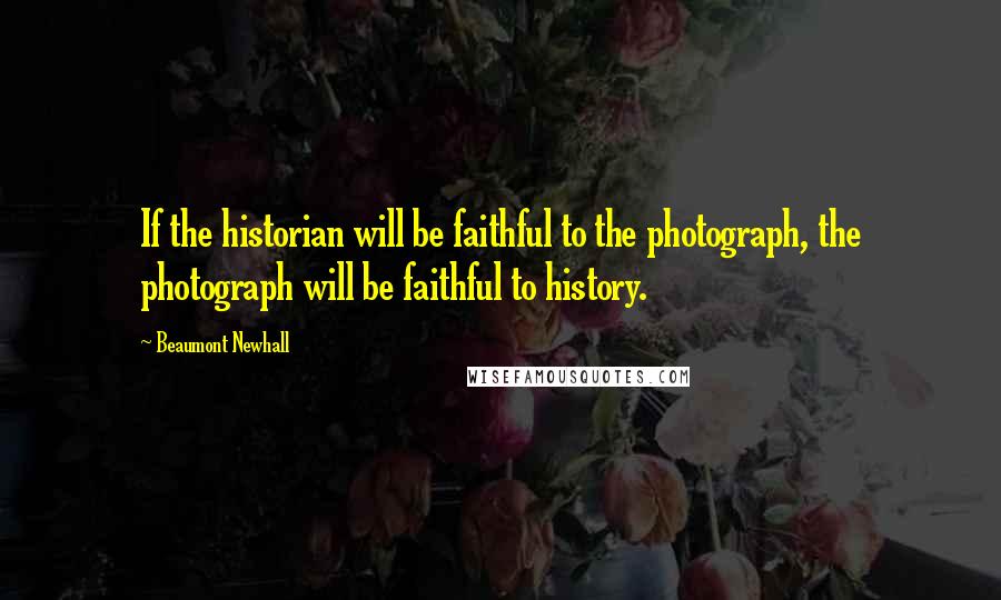 Beaumont Newhall Quotes: If the historian will be faithful to the photograph, the photograph will be faithful to history.