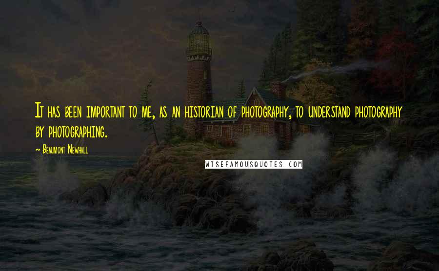Beaumont Newhall Quotes: It has been important to me, as an historian of photography, to understand photography by photographing.