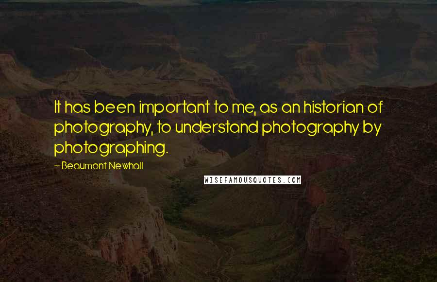 Beaumont Newhall Quotes: It has been important to me, as an historian of photography, to understand photography by photographing.