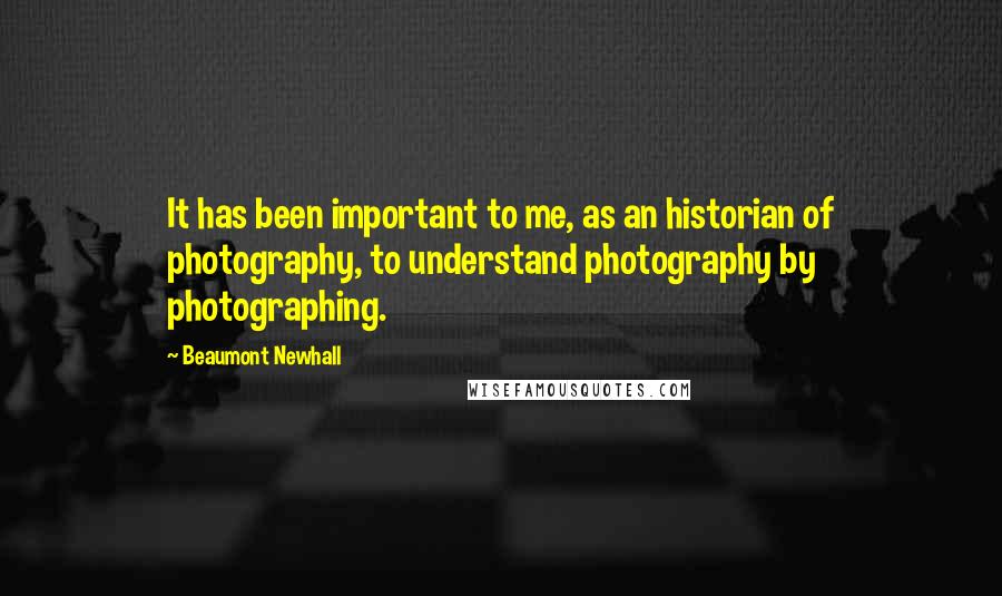 Beaumont Newhall Quotes: It has been important to me, as an historian of photography, to understand photography by photographing.