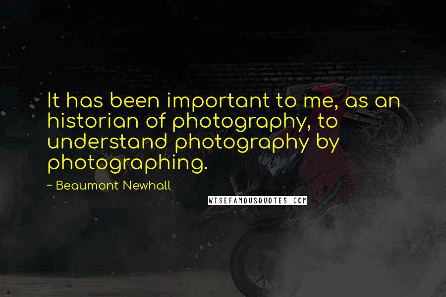 Beaumont Newhall Quotes: It has been important to me, as an historian of photography, to understand photography by photographing.