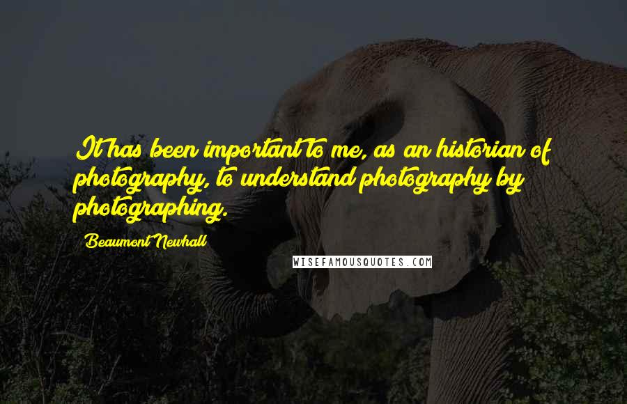 Beaumont Newhall Quotes: It has been important to me, as an historian of photography, to understand photography by photographing.