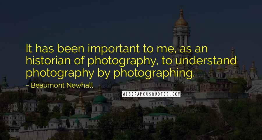 Beaumont Newhall Quotes: It has been important to me, as an historian of photography, to understand photography by photographing.