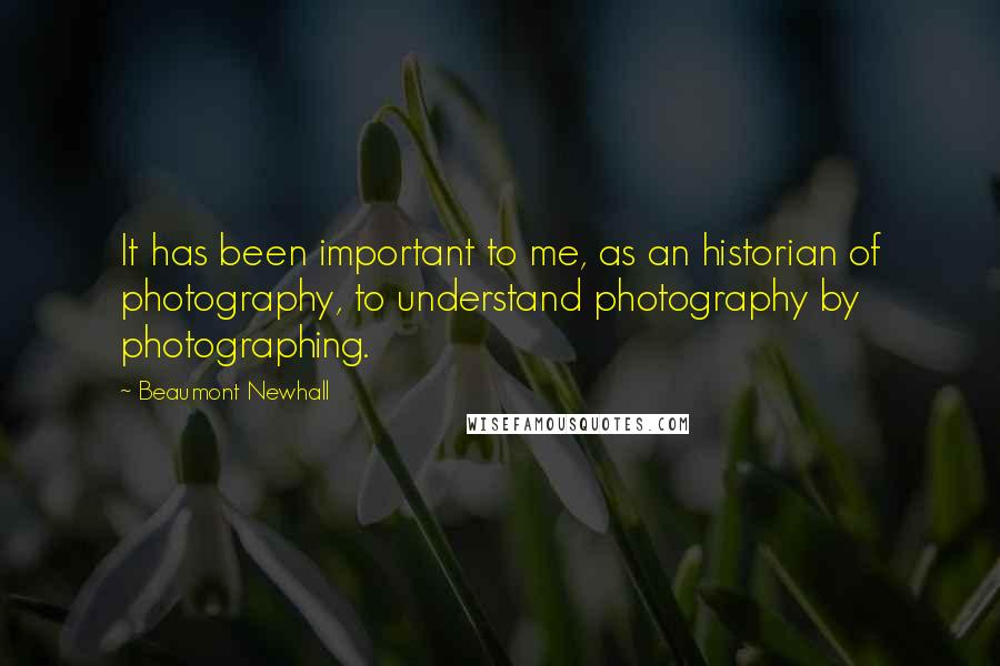 Beaumont Newhall Quotes: It has been important to me, as an historian of photography, to understand photography by photographing.