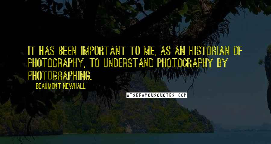 Beaumont Newhall Quotes: It has been important to me, as an historian of photography, to understand photography by photographing.