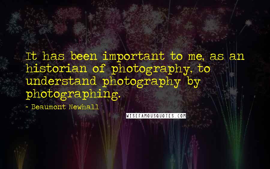 Beaumont Newhall Quotes: It has been important to me, as an historian of photography, to understand photography by photographing.