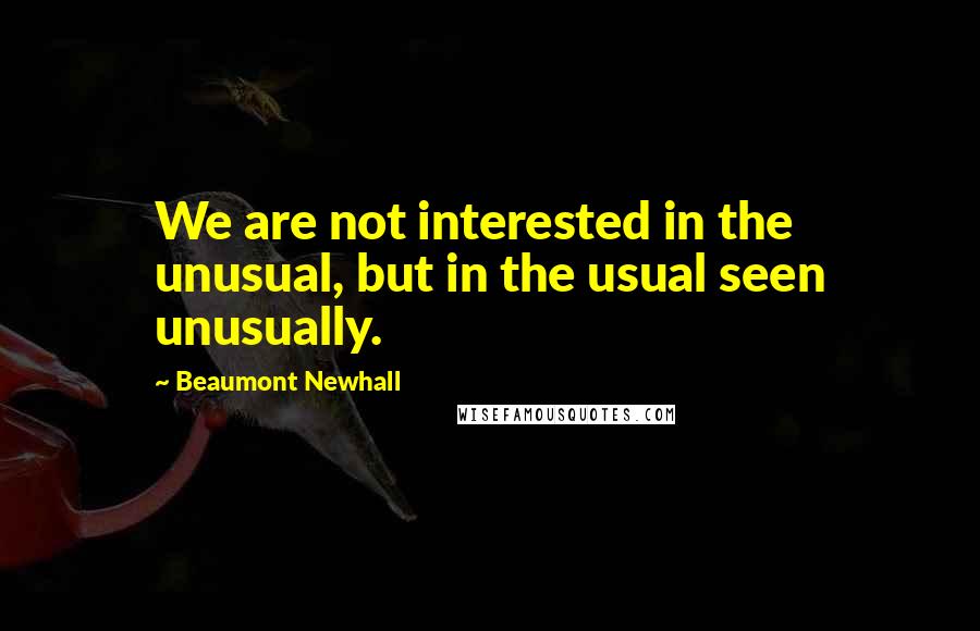 Beaumont Newhall Quotes: We are not interested in the unusual, but in the usual seen unusually.