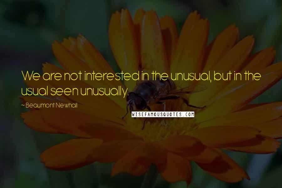 Beaumont Newhall Quotes: We are not interested in the unusual, but in the usual seen unusually.