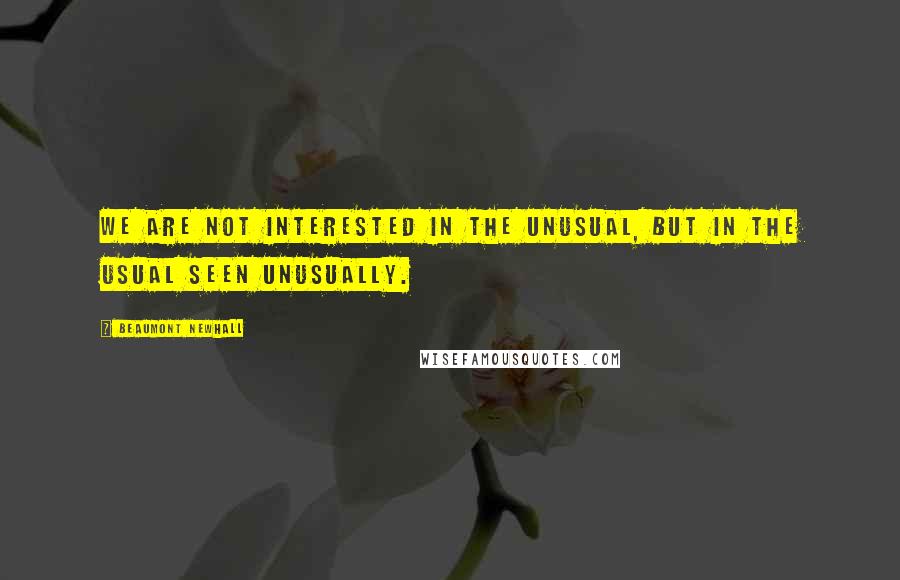 Beaumont Newhall Quotes: We are not interested in the unusual, but in the usual seen unusually.