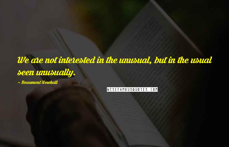 Beaumont Newhall Quotes: We are not interested in the unusual, but in the usual seen unusually.