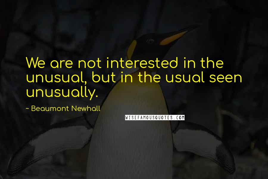 Beaumont Newhall Quotes: We are not interested in the unusual, but in the usual seen unusually.