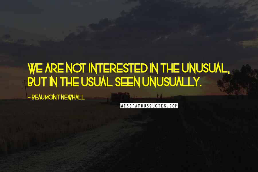 Beaumont Newhall Quotes: We are not interested in the unusual, but in the usual seen unusually.