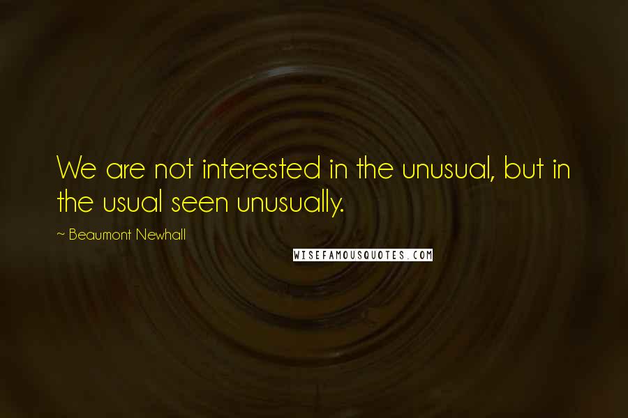 Beaumont Newhall Quotes: We are not interested in the unusual, but in the usual seen unusually.