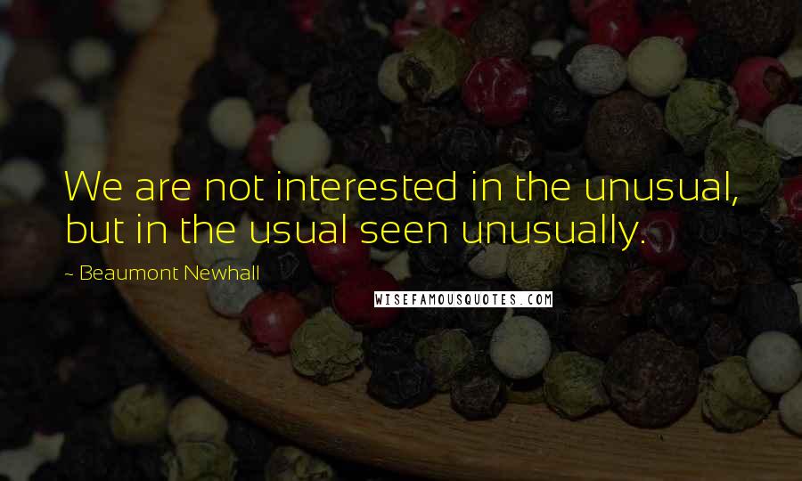 Beaumont Newhall Quotes: We are not interested in the unusual, but in the usual seen unusually.