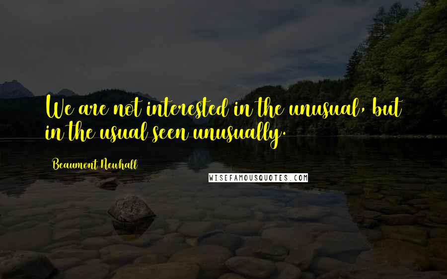 Beaumont Newhall Quotes: We are not interested in the unusual, but in the usual seen unusually.