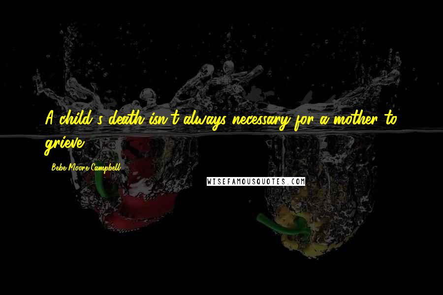 Bebe Moore Campbell Quotes: A child's death isn't always necessary for a mother to grieve.