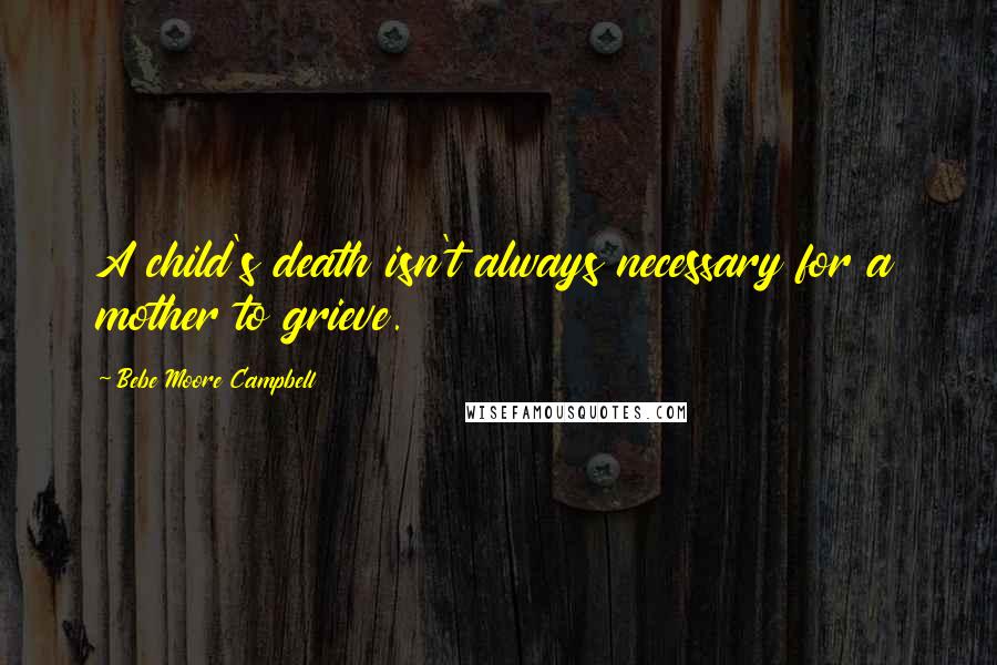 Bebe Moore Campbell Quotes: A child's death isn't always necessary for a mother to grieve.