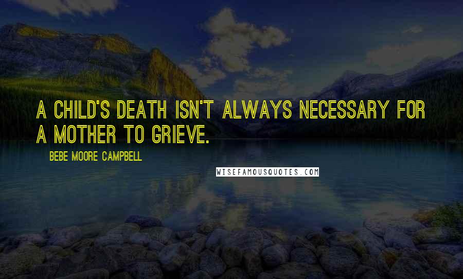 Bebe Moore Campbell Quotes: A child's death isn't always necessary for a mother to grieve.