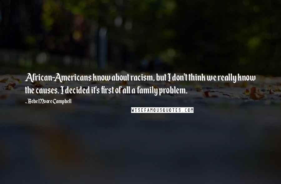 Bebe Moore Campbell Quotes: African-Americans know about racism, but I don't think we really know the causes. I decided it's first of all a family problem.