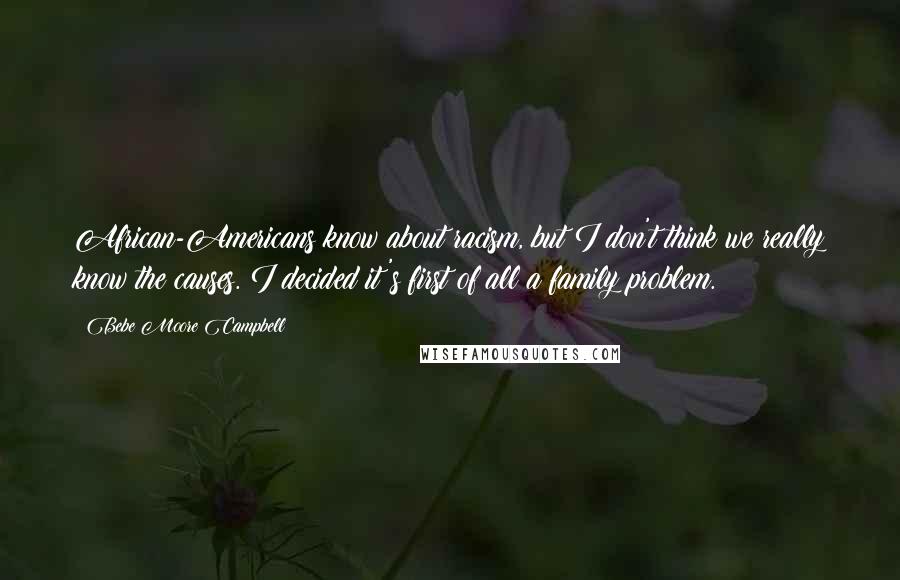 Bebe Moore Campbell Quotes: African-Americans know about racism, but I don't think we really know the causes. I decided it's first of all a family problem.