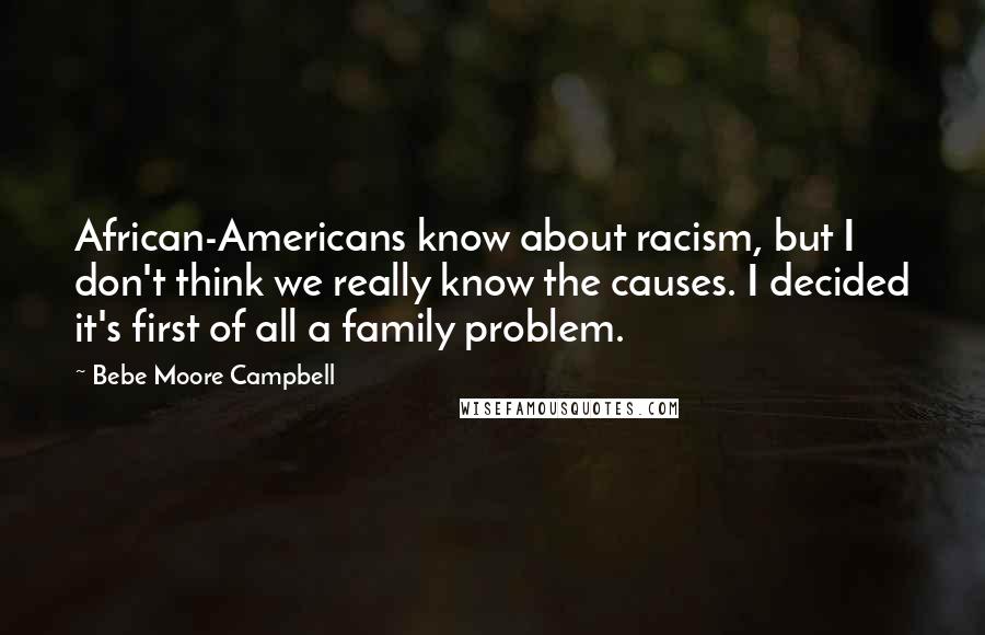 Bebe Moore Campbell Quotes: African-Americans know about racism, but I don't think we really know the causes. I decided it's first of all a family problem.