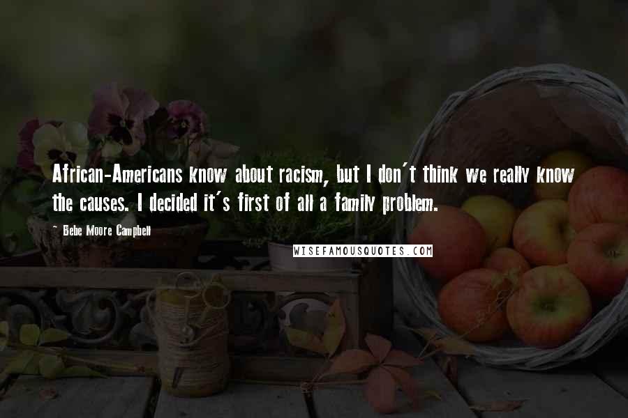 Bebe Moore Campbell Quotes: African-Americans know about racism, but I don't think we really know the causes. I decided it's first of all a family problem.