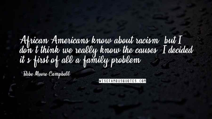 Bebe Moore Campbell Quotes: African-Americans know about racism, but I don't think we really know the causes. I decided it's first of all a family problem.