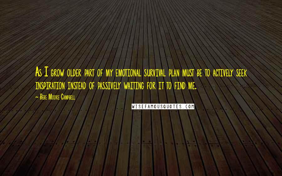 Bebe Moore Campbell Quotes: As I grow older part of my emotional survival plan must be to actively seek inspiration instead of passively waiting for it to find me.