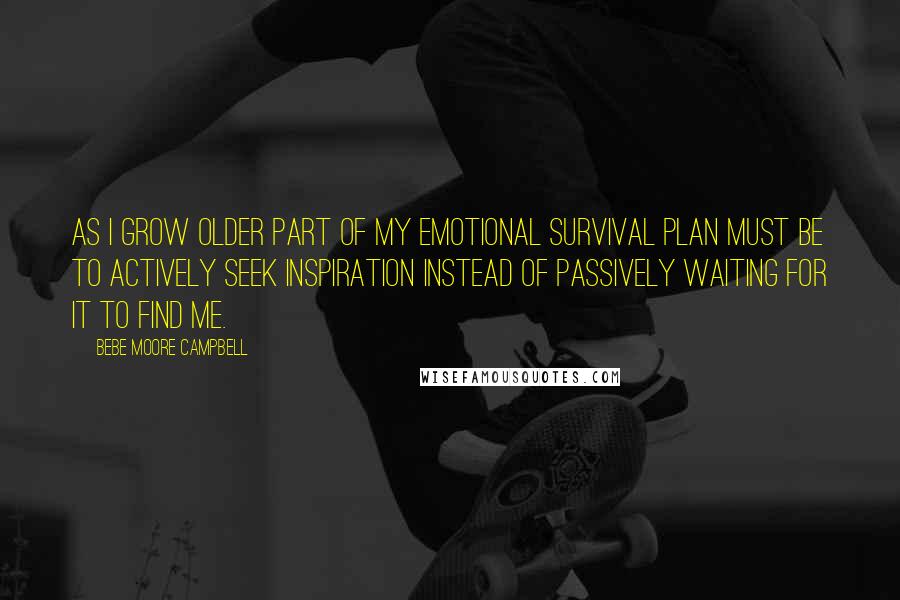 Bebe Moore Campbell Quotes: As I grow older part of my emotional survival plan must be to actively seek inspiration instead of passively waiting for it to find me.