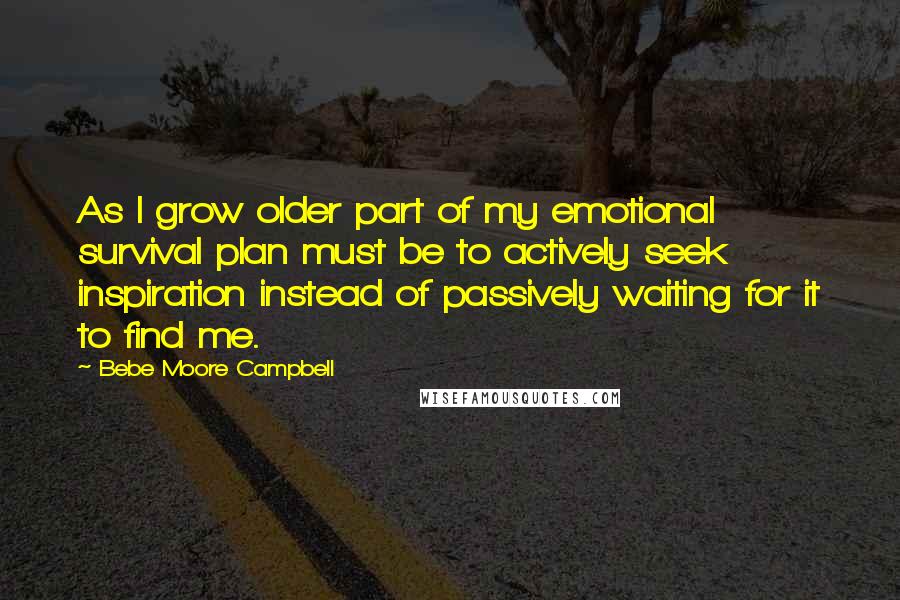 Bebe Moore Campbell Quotes: As I grow older part of my emotional survival plan must be to actively seek inspiration instead of passively waiting for it to find me.