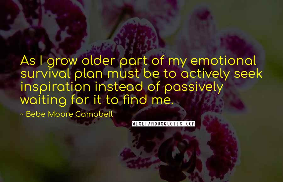 Bebe Moore Campbell Quotes: As I grow older part of my emotional survival plan must be to actively seek inspiration instead of passively waiting for it to find me.