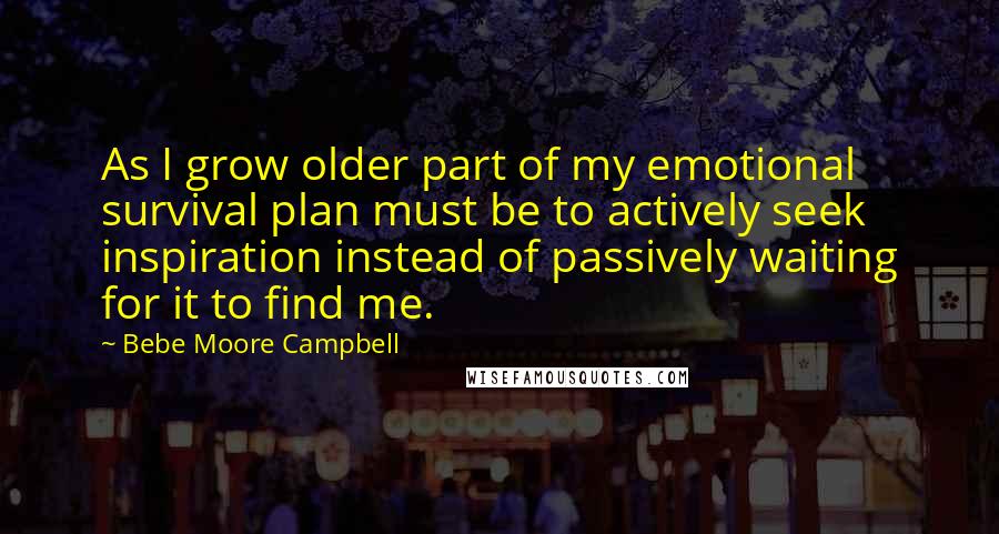 Bebe Moore Campbell Quotes: As I grow older part of my emotional survival plan must be to actively seek inspiration instead of passively waiting for it to find me.