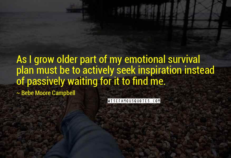 Bebe Moore Campbell Quotes: As I grow older part of my emotional survival plan must be to actively seek inspiration instead of passively waiting for it to find me.