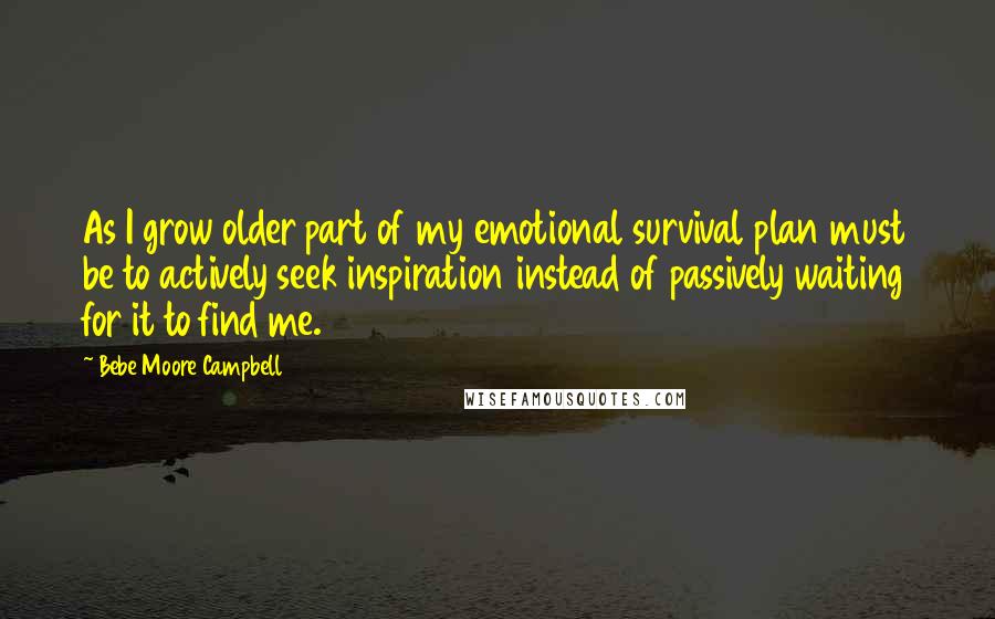 Bebe Moore Campbell Quotes: As I grow older part of my emotional survival plan must be to actively seek inspiration instead of passively waiting for it to find me.