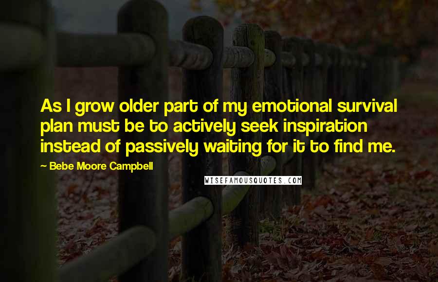 Bebe Moore Campbell Quotes: As I grow older part of my emotional survival plan must be to actively seek inspiration instead of passively waiting for it to find me.