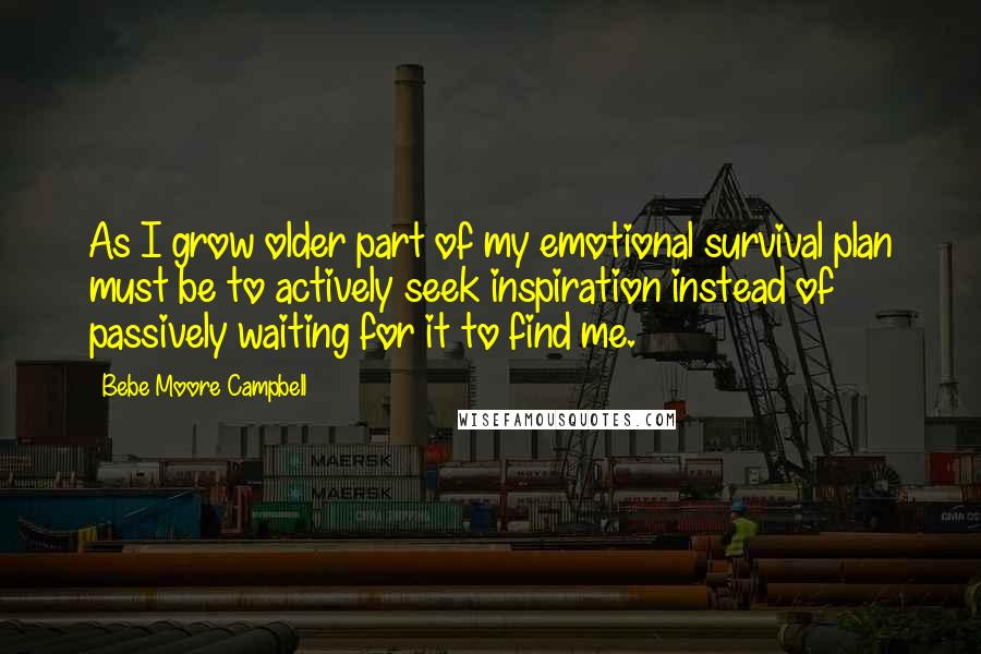 Bebe Moore Campbell Quotes: As I grow older part of my emotional survival plan must be to actively seek inspiration instead of passively waiting for it to find me.