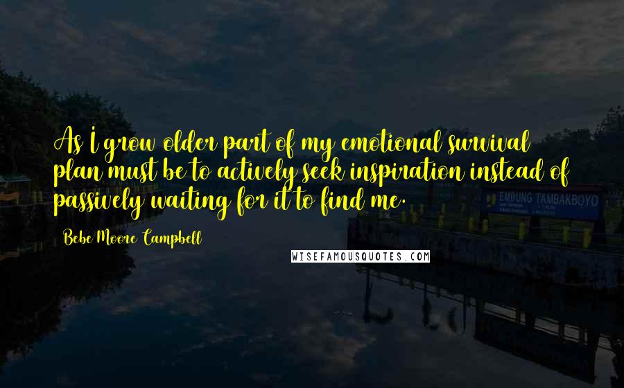 Bebe Moore Campbell Quotes: As I grow older part of my emotional survival plan must be to actively seek inspiration instead of passively waiting for it to find me.