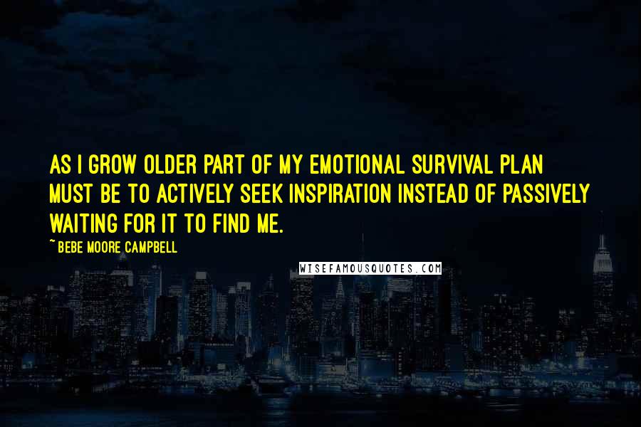 Bebe Moore Campbell Quotes: As I grow older part of my emotional survival plan must be to actively seek inspiration instead of passively waiting for it to find me.