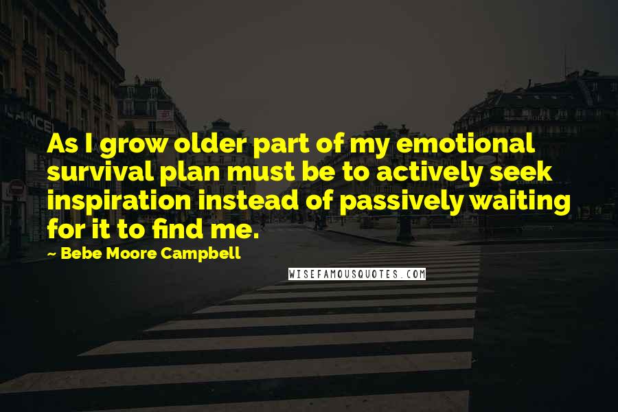 Bebe Moore Campbell Quotes: As I grow older part of my emotional survival plan must be to actively seek inspiration instead of passively waiting for it to find me.