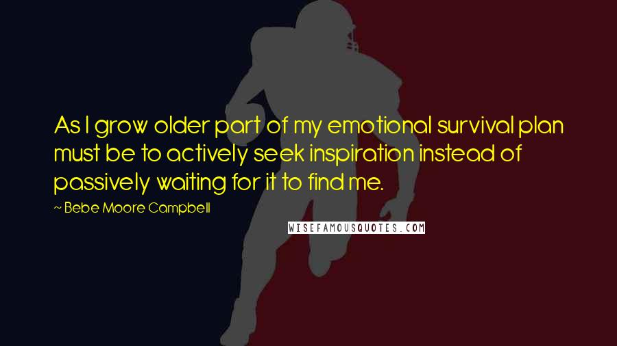 Bebe Moore Campbell Quotes: As I grow older part of my emotional survival plan must be to actively seek inspiration instead of passively waiting for it to find me.