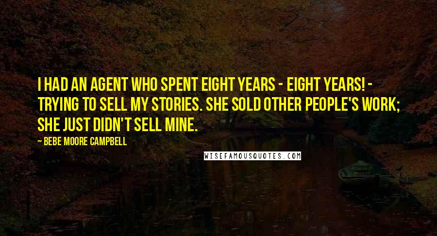 Bebe Moore Campbell Quotes: I had an agent who spent eight years - eight years! - trying to sell my stories. She sold other people's work; she just didn't sell mine.