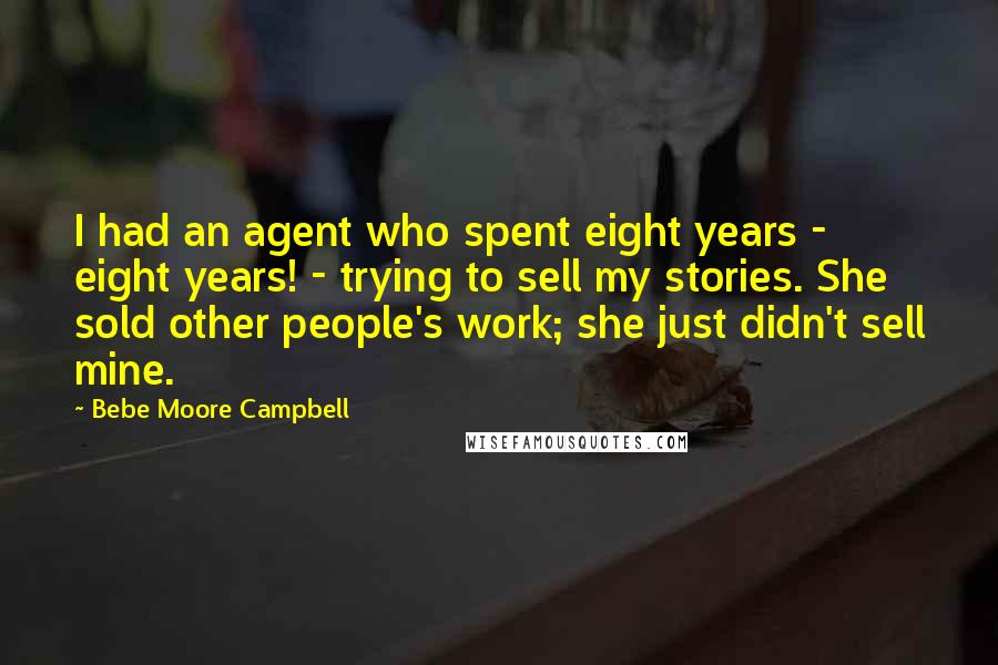 Bebe Moore Campbell Quotes: I had an agent who spent eight years - eight years! - trying to sell my stories. She sold other people's work; she just didn't sell mine.