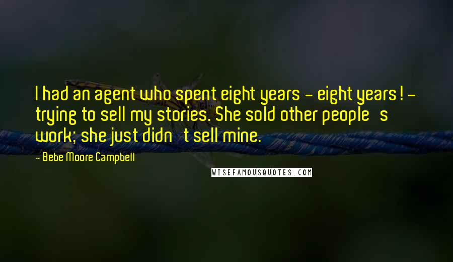 Bebe Moore Campbell Quotes: I had an agent who spent eight years - eight years! - trying to sell my stories. She sold other people's work; she just didn't sell mine.