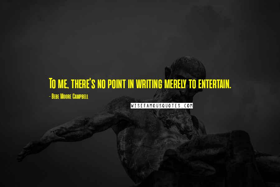 Bebe Moore Campbell Quotes: To me, there's no point in writing merely to entertain.