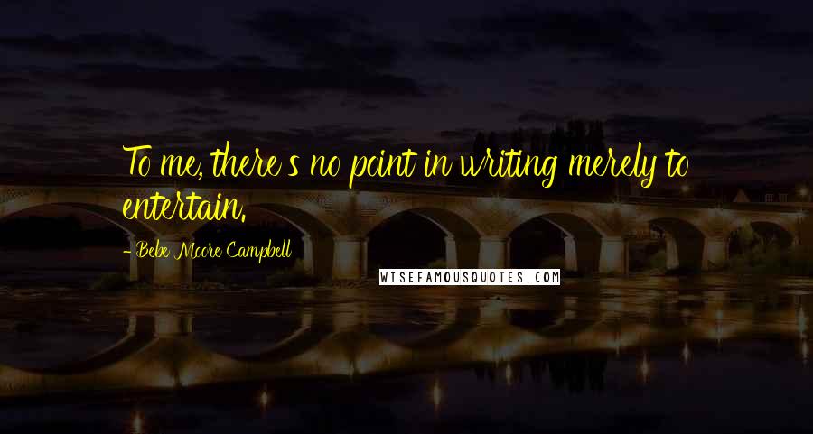 Bebe Moore Campbell Quotes: To me, there's no point in writing merely to entertain.