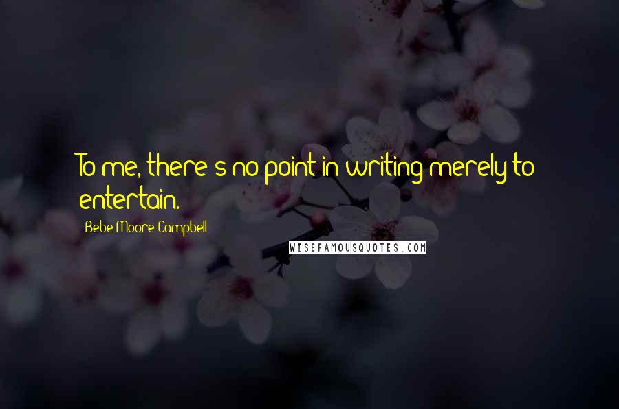 Bebe Moore Campbell Quotes: To me, there's no point in writing merely to entertain.