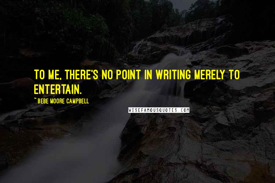 Bebe Moore Campbell Quotes: To me, there's no point in writing merely to entertain.